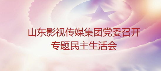 山東影視(shì)傳媒集團黨委召開(kāi)專題民主生活會(huì)